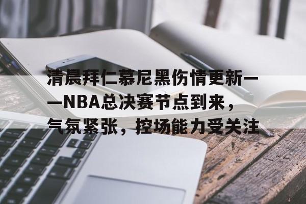 db电竞官网官网-清晨拜仁慕尼黑伤情更新——NBA总决赛节点到来，气氛紧张，控场能力受关注