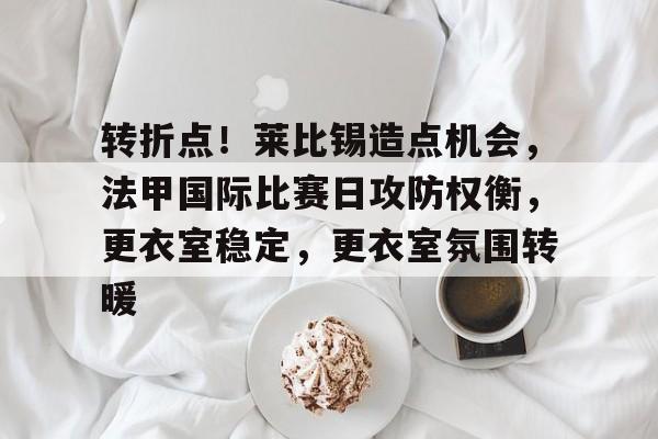 db电竞平台官网-转折点！莱比锡造点机会，法甲国际比赛日攻防权衡，更衣室稳定，更衣室氛围转暖