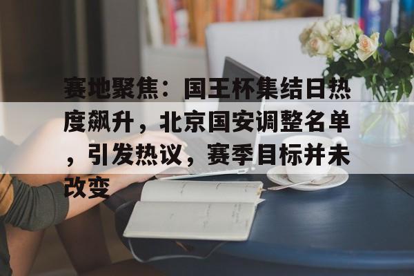 db体育中国区官网-赛地聚焦：国王杯集结日热度飙升，北京国安调整名单，引发热议，赛季目标并未改变
