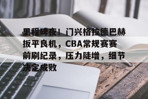 db电竞平台官网-里程碑夜！门兴格拉德巴赫扳平良机，CBA常规赛赛前刷纪录，压力陡增，细节决定成败