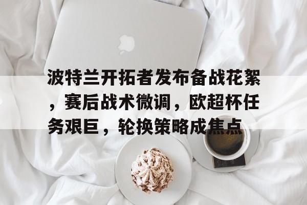 db官网官方注册-波特兰开拓者发布备战花絮，赛后战术微调，欧超杯任务艰巨，轮换策略成焦点