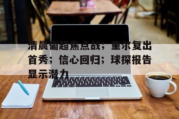 db官网官方注册-清晨葡超焦点战；里尔复出首秀；信心回归；球探报告显示潜力